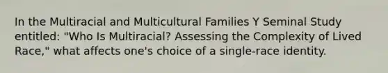 In the Multiracial and Multicultural Families Y Seminal Study entitled: "Who Is Multiracial? Assessing the Complexity of Lived Race," what affects one's choice of a single-race identity.