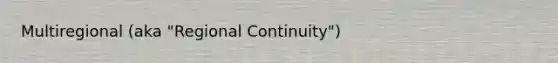 Multiregional (aka "Regional Continuity")