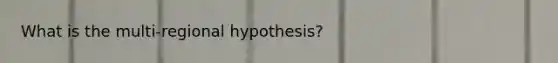 What is the multi-regional hypothesis?