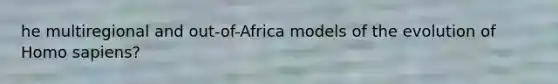 he multiregional and out-of-Africa models of the evolution of Homo sapiens?