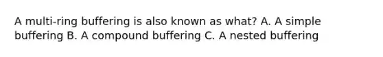 A multi-ring buffering is also known as what? A. A simple buffering B. A compound buffering C. A nested buffering
