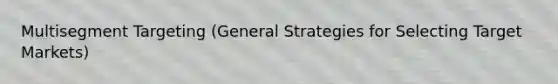 Multisegment Targeting (General Strategies for Selecting Target Markets)