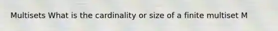 Multisets What is the cardinality or size of a finite multiset M