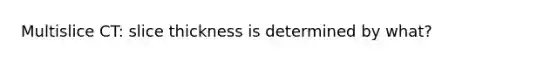 Multislice CT: slice thickness is determined by what?