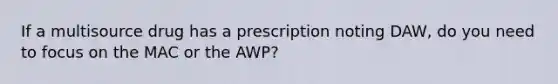 If a multisource drug has a prescription noting DAW, do you need to focus on the MAC or the AWP?