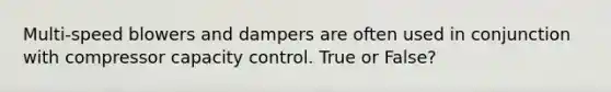 Multi-speed blowers and dampers are often used in conjunction with compressor capacity control. True or False?