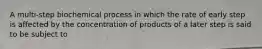 A multi-step biochemical process in which the rate of early step is affected by the concentration of products of a later step is said to be subject to