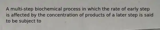 A multi-step biochemical process in which the rate of early step is affected by the concentration of products of a later step is said to be subject to