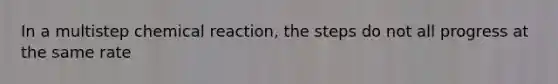 In a multistep chemical reaction, the steps do not all progress at the same rate