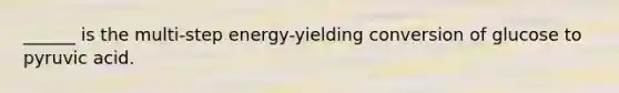 ______ is the multi-step energy-yielding conversion of glucose to pyruvic acid.