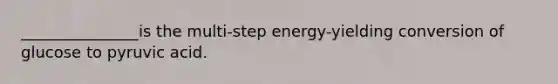 _______________is the multi-step energy-yielding conversion of glucose to pyruvic acid.