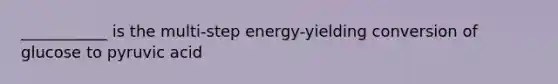 ___________ is the multi-step energy-yielding conversion of glucose to pyruvic acid