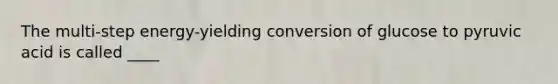 The multi-step energy-yielding conversion of glucose to pyruvic acid is called ____