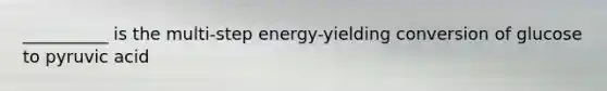 __________ is the multi-step energy-yielding conversion of glucose to pyruvic acid