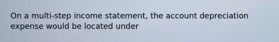 On a multi-step income statement, the account depreciation expense would be located under