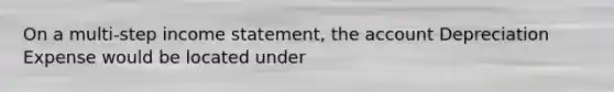 On a multi-step income statement, the account Depreciation Expense would be located under