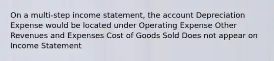 On a multi-step income statement, the account Depreciation Expense would be located under Operating Expense Other Revenues and Expenses Cost of Goods Sold Does not appear on Income Statement