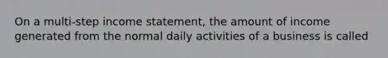 On a multi-step income statement, the amount of income generated from the normal daily activities of a business is called