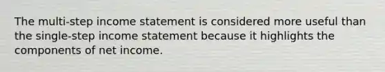 The multi-step <a href='https://www.questionai.com/knowledge/kCPMsnOwdm-income-statement' class='anchor-knowledge'>income statement</a> is considered more useful than the single-step income statement because it highlights the components of net income.