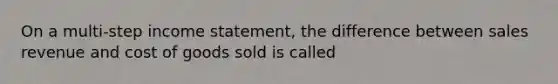 On a multi-step <a href='https://www.questionai.com/knowledge/kCPMsnOwdm-income-statement' class='anchor-knowledge'>income statement</a>, the difference between sales revenue and cost of goods sold is called