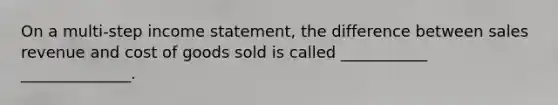 On a multi-step <a href='https://www.questionai.com/knowledge/kCPMsnOwdm-income-statement' class='anchor-knowledge'>income statement</a>, the difference between sales revenue and cost of goods sold is called ___________ ______________.