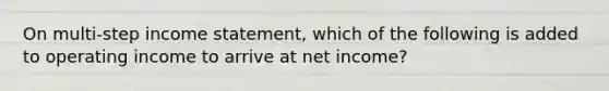 On multi-step <a href='https://www.questionai.com/knowledge/kCPMsnOwdm-income-statement' class='anchor-knowledge'>income statement</a>, which of the following is added to operating income to arrive at net income?