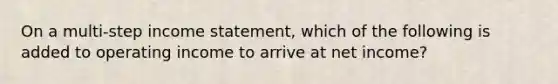 On a​ multi-step income​ statement, which of the following is added to operating income to arrive at net​ income?