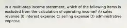 In a multi-step income statement, which of the following items is excluded from the calculation of operating income? A) sales revenue B) interest expense C) selling expense D) administrative expense