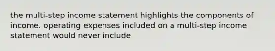 the multi-step income statement highlights the components of income. operating expenses included on a multi-step income statement would never include