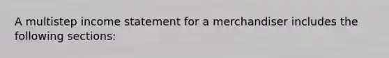 A multistep income statement for a merchandiser includes the following sections: