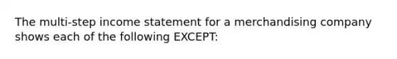 The multi-step income statement for a merchandising company shows each of the following EXCEPT: