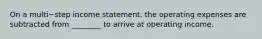 On a multi−step income​ statement, the operating expenses are subtracted from​ ________ to arrive at operating income.