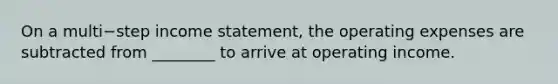 On a multi−step income​ statement, the operating expenses are subtracted from​ ________ to arrive at operating income.