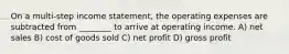 On a multi-step income statement, the operating expenses are subtracted from ________ to arrive at operating income. A) net sales B) cost of goods sold C) net profit D) gross profit