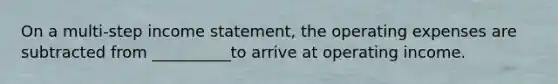 On a multi-step income statement, the operating expenses are subtracted from __________to arrive at operating income.