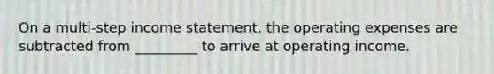 On a multi-step income statement, the operating expenses are subtracted from _________ to arrive at operating income.
