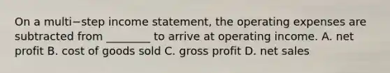 On a multi−step income​ statement, the operating expenses are subtracted from​ ________ to arrive at operating income. A. net profit B. cost of goods sold C. gross profit D. net sales