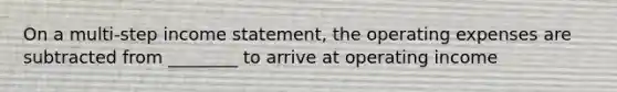 On a multi-step income​ statement, the operating expenses are subtracted from​ ________ to arrive at operating income