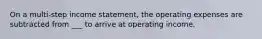 On a multi-step income statement, the operating expenses are subtracted from ___ to arrive at operating income.