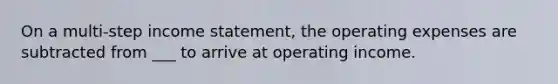 On a multi-step <a href='https://www.questionai.com/knowledge/kCPMsnOwdm-income-statement' class='anchor-knowledge'>income statement</a>, the operating expenses are subtracted from ___ to arrive at operating income.