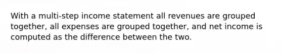 With a multi-step income statement all revenues are grouped together, all expenses are grouped together, and net income is computed as the difference between the two.