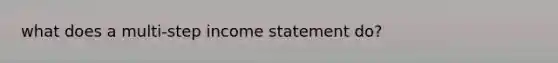 what does a multi-step <a href='https://www.questionai.com/knowledge/kCPMsnOwdm-income-statement' class='anchor-knowledge'>income statement</a> do?