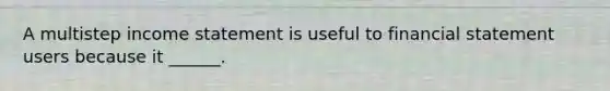 A multistep income statement is useful to financial statement users because it ______.