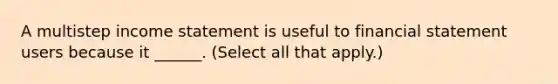 A multistep income statement is useful to financial statement users because it ______. (Select all that apply.)