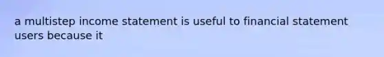 a multistep income statement is useful to financial statement users because it