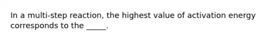 In a multi-step reaction, the highest value of activation energy corresponds to the _____.