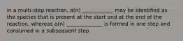 in a multi-step reaction, a(n) ____________ may be identified as the species that is present at the start and at the end of the reaction, whereas a(n) ______________ is formed in one step and consumed in a subsequent step