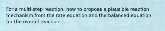 For a multi-step reaction: how to propose a plausible reaction mechanism from the rate equation and the balanced equation for the overall reaction....