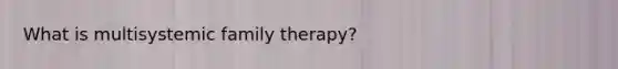 What is multisystemic family therapy?