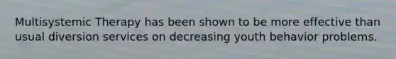 Multisystemic Therapy has been shown to be more effective than usual diversion services on decreasing youth behavior problems.